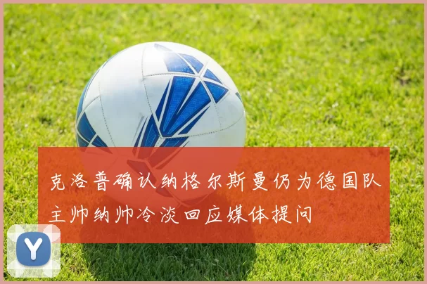 克洛普确认纳格尔斯曼仍为德国队主帅纳帅冷淡回应媒体提问
