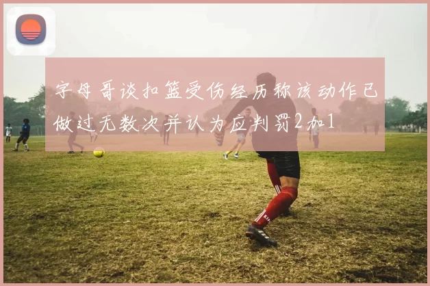 字母哥谈扣篮受伤经历称该动作已做过无数次并认为应判罚2加1