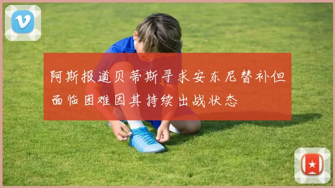 阿斯报道贝蒂斯寻求安东尼替补但面临困难因其持续出战状态