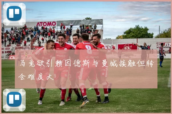 马竞欲引赖因德斯与曼城接触但转会难度大