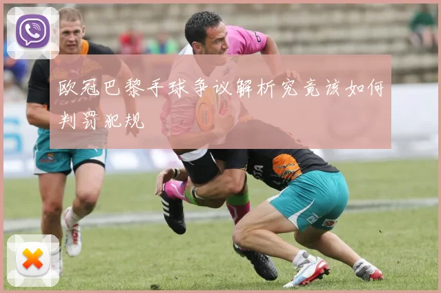 欧冠巴黎手球争议解析究竟该如何判罚犯规