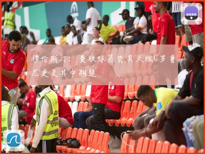 穆伦斯汀：曼联球员皆具天赋C罗鲁尼更是其中翘楚