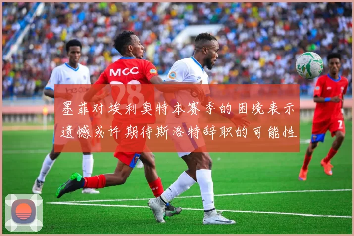 墨菲对埃利奥特本赛季的困境表示遗憾或许期待斯洛特辞职的可能性