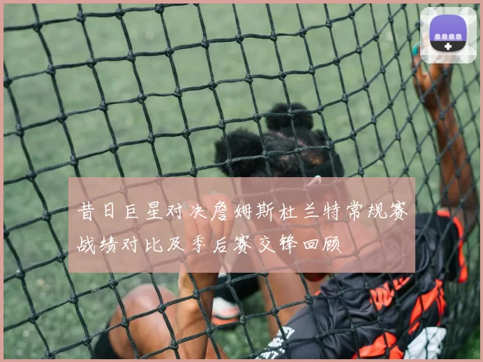 昔日巨星对决詹姆斯杜兰特常规赛战绩对比及季后赛交锋回顾
