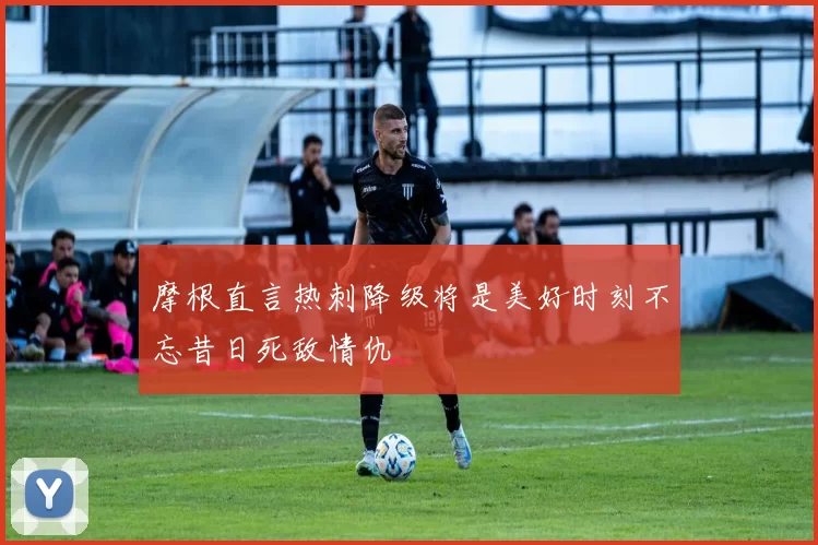 摩根直言热刺降级将是美好时刻不忘昔日死敌情仇