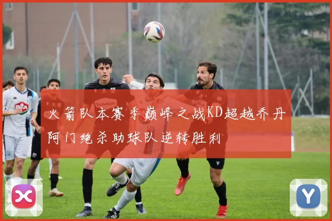 火箭队本赛季巅峰之战KD超越乔丹阿门绝杀助球队逆转胜利