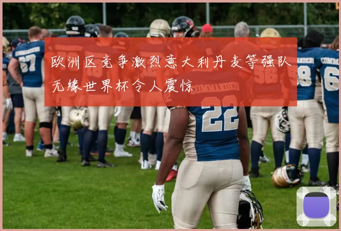 欧洲区竞争激烈意大利丹麦等强队无缘世界杯令人震惊