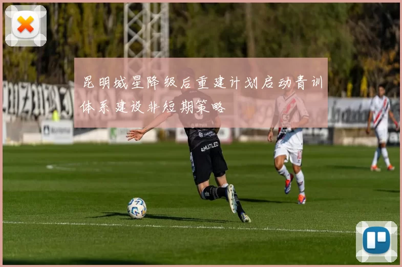 昆明城星降级后重建计划启动青训体系建设非短期策略