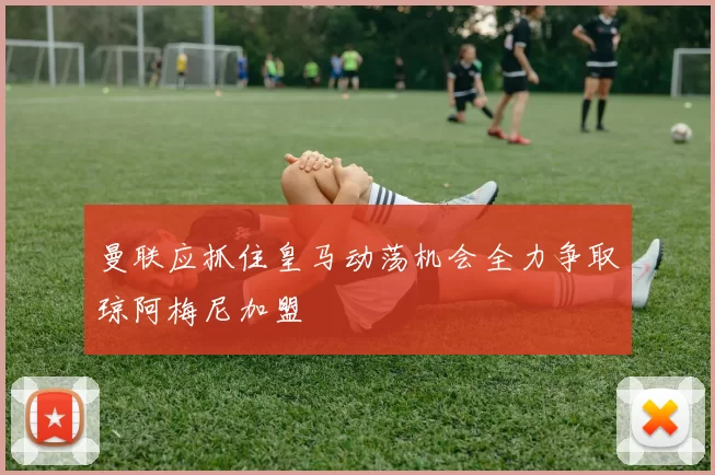 曼联应抓住皇马动荡机会全力争取琼阿梅尼加盟