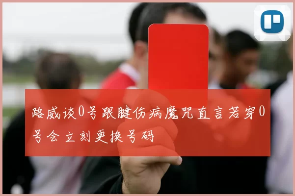 路威谈0号跟腱伤病魔咒直言若穿0号会立刻更换号码