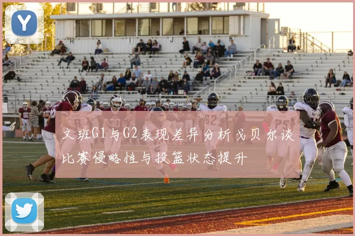 文班G1与G2表现差异分析戈贝尔谈比赛侵略性与投篮状态提升