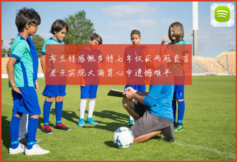 布兰特感慨多特七年仅获两冠直言差点实现大满贯心中遗憾难平