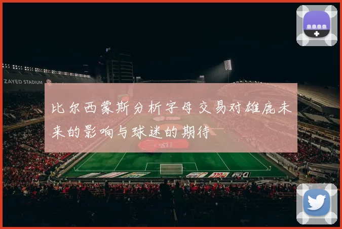 比尔西蒙斯分析字母交易对雄鹿未来的影响与球迷的期待