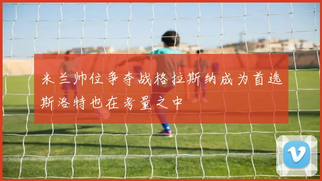 米兰帅位争夺战格拉斯纳成为首选斯洛特也在考量之中