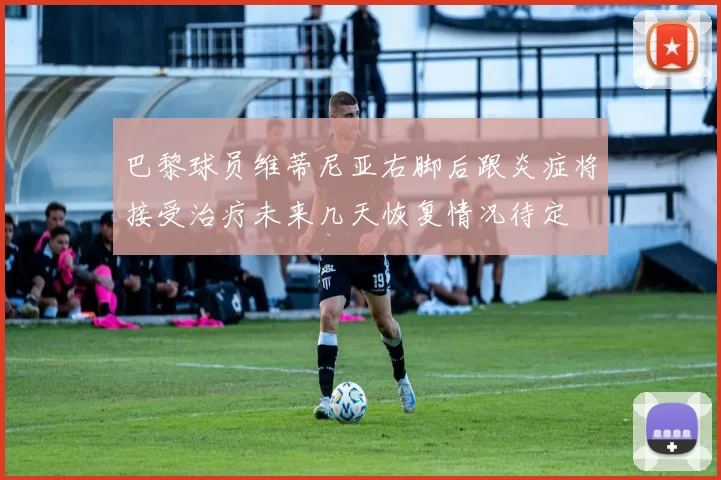巴黎球员维蒂尼亚右脚后跟炎症将接受治疗未来几天恢复情况待定