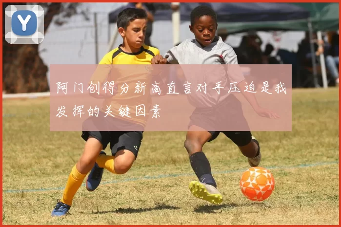 阿门创得分新高直言对手压迫是我发挥的关键因素