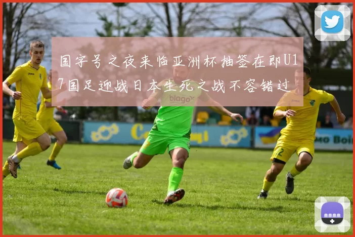 国字号之夜来临亚洲杯抽签在即U17国足迎战日本生死之战不容错过