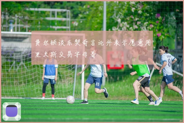 费尔顿谈东契奇言论并表示愿意用里夫斯交易字母哥